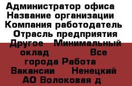 Администратор офиса › Название организации ­ Компания-работодатель › Отрасль предприятия ­ Другое › Минимальный оклад ­ 21 000 - Все города Работа » Вакансии   . Ненецкий АО,Волоковая д.